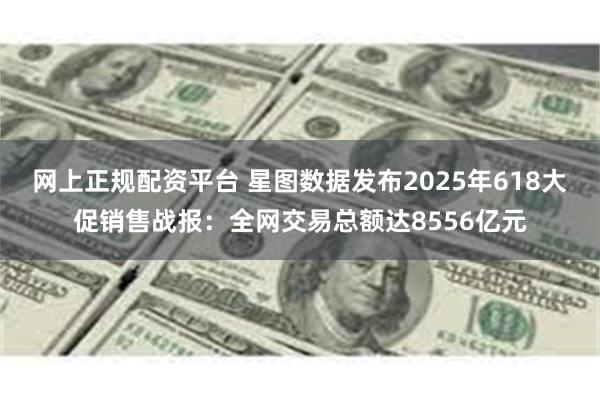 网上正规配资平台 星图数据发布2025年618大促销售战报：全网交易总额达8556亿元