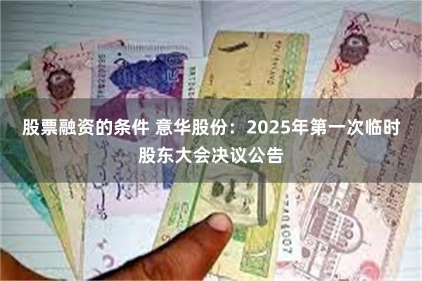 股票融资的条件 意华股份：2025年第一次临时股东大会决议公告