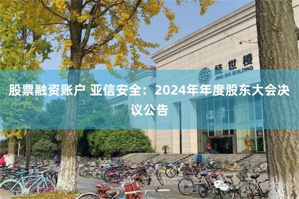 股票融资账户 亚信安全：2024年年度股东大会决议公告