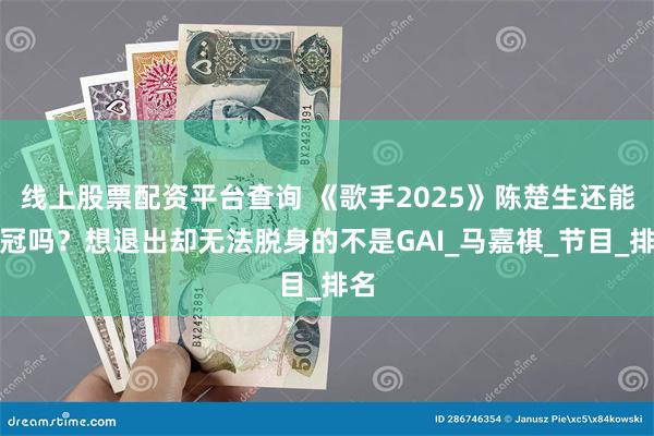 线上股票配资平台查询 《歌手2025》陈楚生还能夺冠吗？想退出却无法脱身的不是GAI_马嘉祺_节目_排名