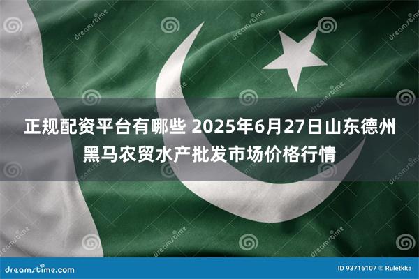正规配资平台有哪些 2025年6月27日山东德州黑马农贸水产批发市场价格行情