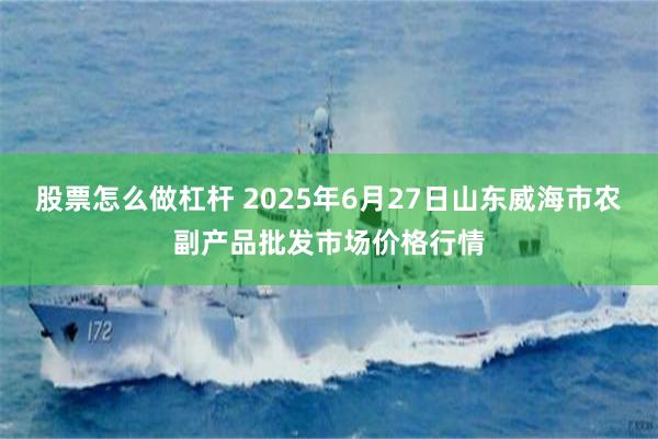 股票怎么做杠杆 2025年6月27日山东威海市农副产品批发市场价格行情