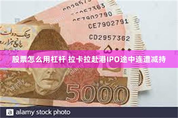 股票怎么用杠杆 拉卡拉赴港IPO途中连遭减持