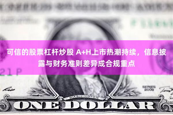 可信的股票杠杆炒股 A+H上市热潮持续，信息披露与财务准则差异成合规重点