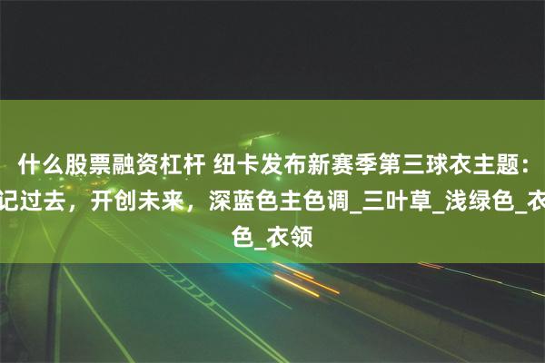 什么股票融资杠杆 纽卡发布新赛季第三球衣主题：铭记过去，开创未来，深蓝色主色调_三叶草_浅绿色_衣领