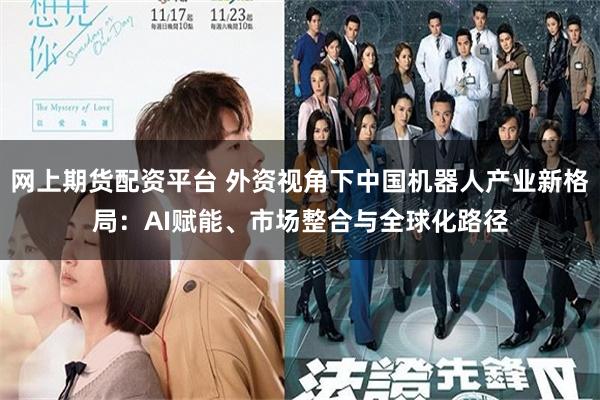 网上期货配资平台 外资视角下中国机器人产业新格局：AI赋能、市场整合与全球化路径