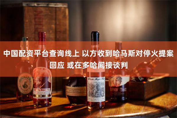 中国配资平台查询线上 以方收到哈马斯对停火提案回应 或在多哈间接谈判