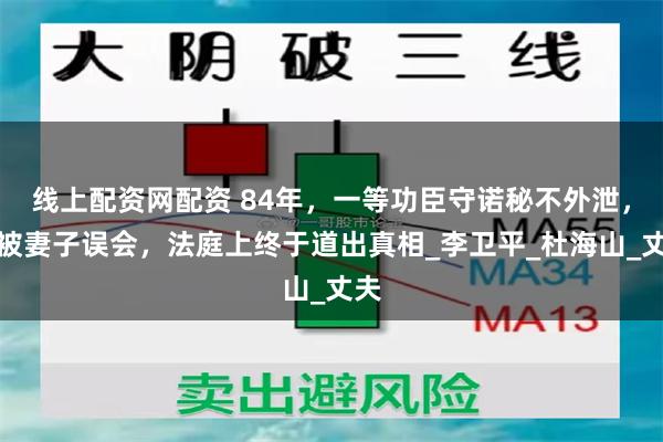 线上配资网配资 84年，一等功臣守诺秘不外泄，却被妻子误会，法庭上终于道出真相_李卫平_杜海山_丈夫