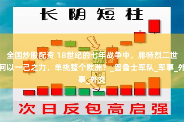 全国炒股配资 18世纪的七年战争中，腓特烈二世如何以一己之力，单挑整个欧洲？_普鲁士军队_军事_外交