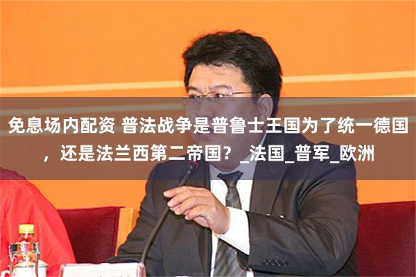 免息场内配资 普法战争是普鲁士王国为了统一德国，还是法兰西第二帝国？_法国_普军_欧洲