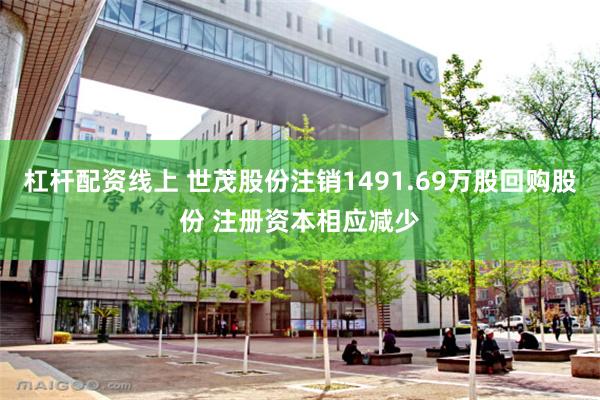 杠杆配资线上 世茂股份注销1491.69万股回购股份 注册资本相应减少