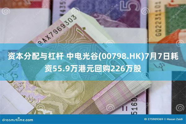 资本分配与杠杆 中电光谷(00798.HK)7月7日耗资55.9万港元回购226万股