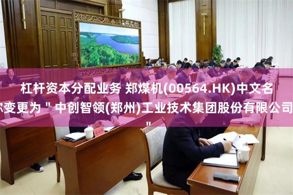 杠杆资本分配业务 郑煤机(00564.HK)中文名称变更为＂中创智领(郑州)工业技术集团股份有限公司＂