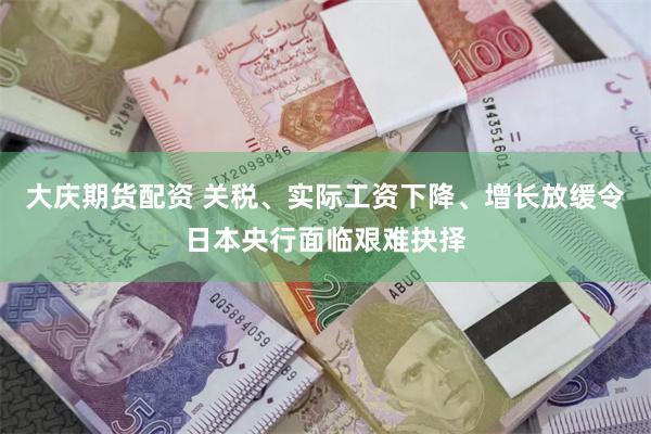 大庆期货配资 关税、实际工资下降、增长放缓令日本央行面临艰难抉择