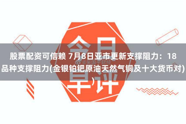 股票配资可信赖 7月8日亚市更新支撑阻力：18品种支撑阻力(金银铂钯原油天然气铜及十大货币对)