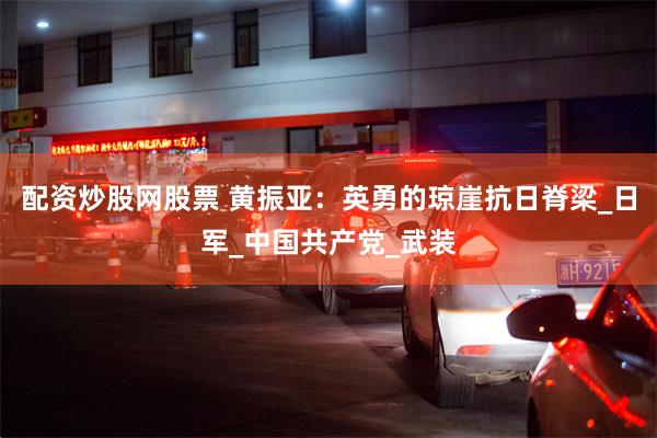 配资炒股网股票 黄振亚：英勇的琼崖抗日脊梁_日军_中国共产党_武装