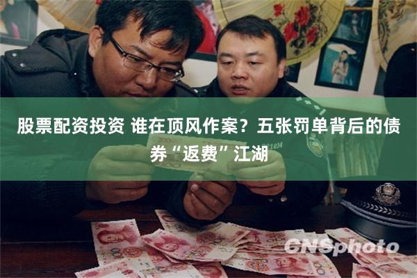 股票配资投资 谁在顶风作案？五张罚单背后的债券“返费”江湖
