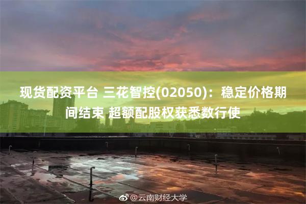 现货配资平台 三花智控(02050)：稳定价格期间结束 超额配股权获悉数行使
