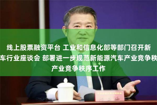 线上股票融资平台 工业和信息化部等部门召开新能源汽车行业座谈会 部署进一步规范新能源汽车产业竞争秩序工作