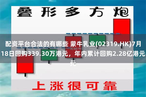配资平台合法的有哪些 蒙牛乳业(02319.HK)7月18日回购339.30万港元，年内累计回购2.28亿港元