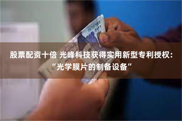 股票配资十倍 光峰科技获得实用新型专利授权：“光学膜片的制备设备”