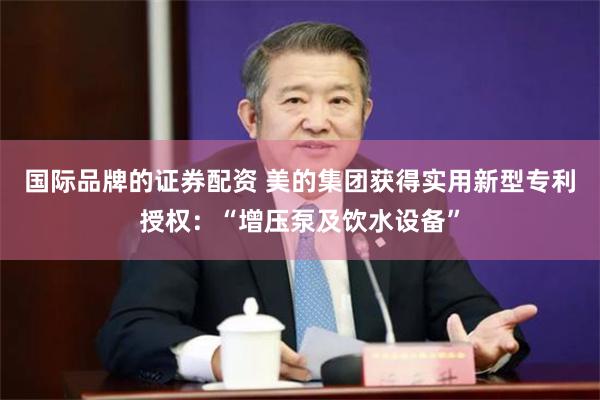 国际品牌的证券配资 美的集团获得实用新型专利授权：“增压泵及饮水设备”