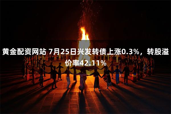 黄金配资网站 7月25日兴发转债上涨0.3%，转股溢价率42.11%