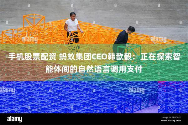 手机股票配资 蚂蚁集团CEO韩歆毅：正在探索智能体间的自然语言调用支付