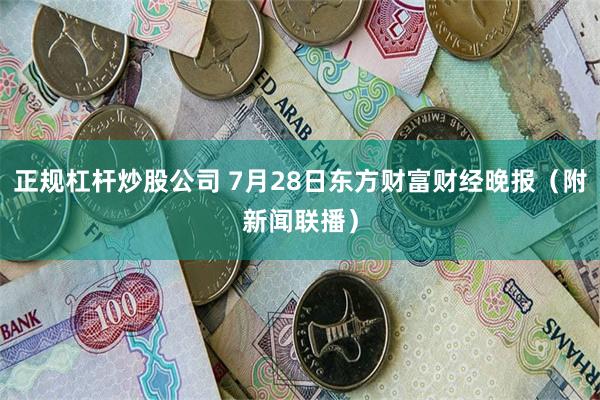 正规杠杆炒股公司 7月28日东方财富财经晚报（附新闻联播）