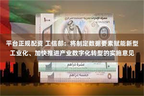 平台正规配资 工信部：将制定数据要素赋能新型工业化、加快推进产业数字化转型的实施意见