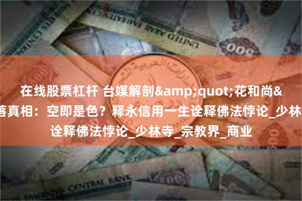 在线股票杠杆 台媒解剖&quot;花和尚&quot;陨落真相：空即是色？释永信用一生诠释佛法悖论_少林寺_宗教界_商业