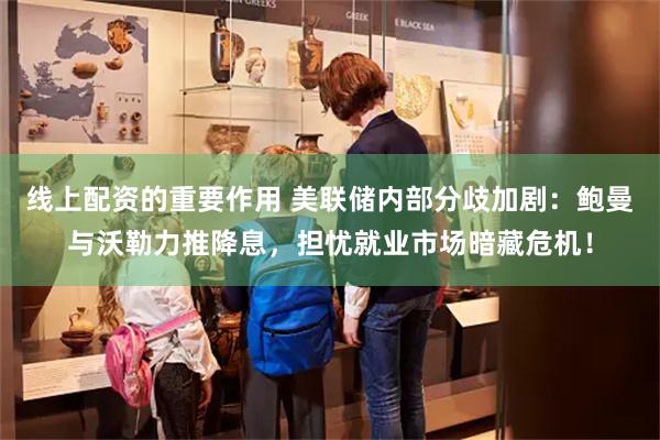 线上配资的重要作用 美联储内部分歧加剧：鲍曼与沃勒力推降息，担忧就业市场暗藏危机！