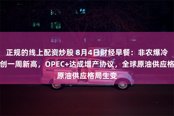 正规的线上配资炒股 8月4日财经早餐：非农爆冷，金价创一周新高，OPEC+达成增产协议，全球原油供应格局生变