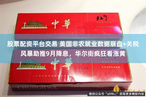 股票配资平台交易 美国非农就业数据崩盘+关税风暴助推9月降息，华尔街疯狂看涨黄
