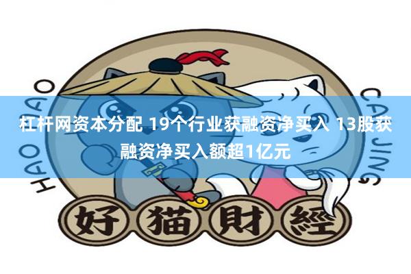 杠杆网资本分配 19个行业获融资净买入 13股获融资净买入额超1亿元