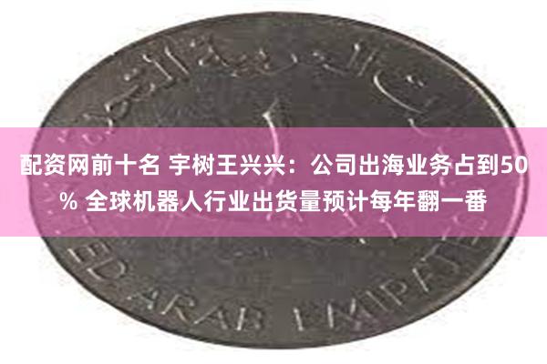 配资网前十名 宇树王兴兴：公司出海业务占到50% 全球机器人行业出货量预计每年翻一番