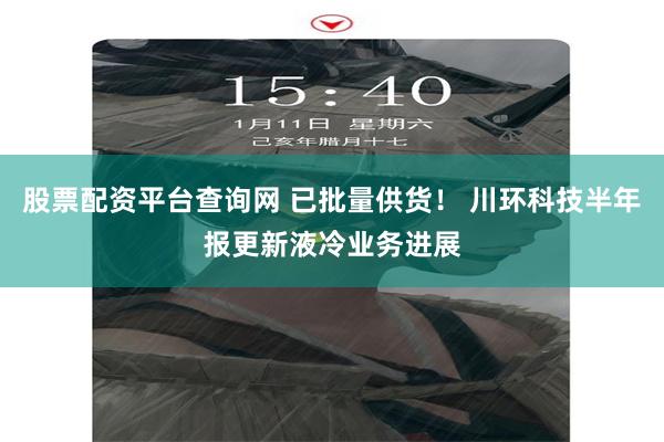 股票配资平台查询网 已批量供货！ 川环科技半年报更新液冷业务进展