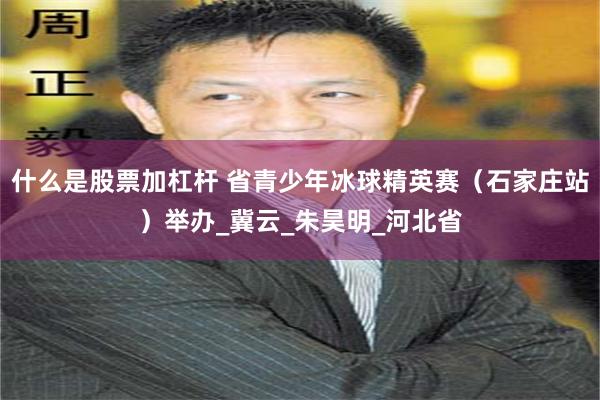 什么是股票加杠杆 省青少年冰球精英赛（石家庄站）举办_冀云_朱昊明_河北省