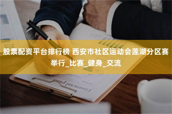 股票配资平台排行榜 西安市社区运动会莲湖分区赛举行_比赛_健身_交流