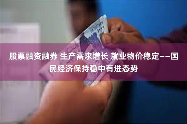 股票融资融券 生产需求增长 就业物价稳定——国民经济保持稳中有进态势