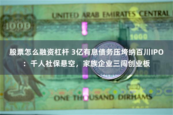 股票怎么融资杠杆 3亿有息债务压垮纳百川IPO：千人社保悬空，家族企业三闯创业板