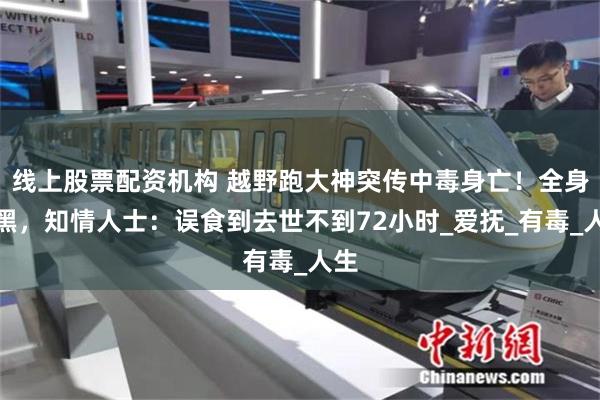 线上股票配资机构 越野跑大神突传中毒身亡！全身发黑，知情人士：误食到去世不到72小时_爱抚_有毒_人生