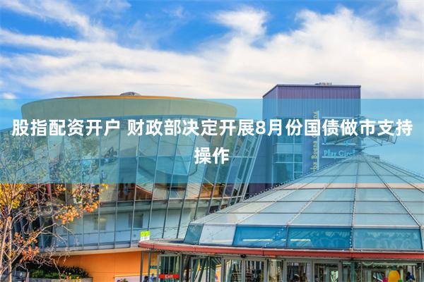 股指配资开户 财政部决定开展8月份国债做市支持操作