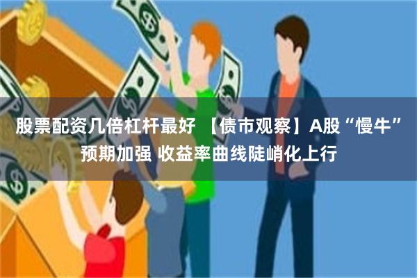 股票配资几倍杠杆最好 【债市观察】A股“慢牛”预期加强 收益率曲线陡峭化上行