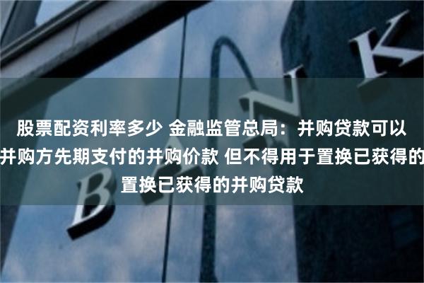 股票配资利率多少 金融监管总局：并购贷款可以用于置换并购方先期支付的并购价款 但不得用于置换已获得的并购贷款