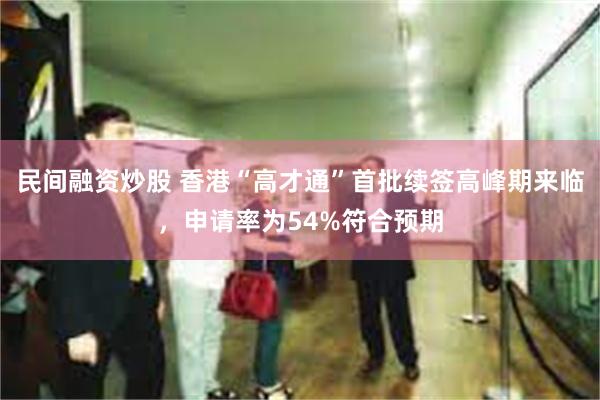 民间融资炒股 香港“高才通”首批续签高峰期来临，申请率为54%符合预期