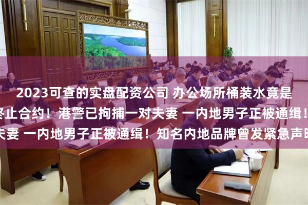 2023可查的实盘配资公司 办公场所桶装水竟是“冒牌货” 港府宣布：终止合约！港警已拘捕一对夫妻 一内地男子正被通缉！知名内地品牌曾发紧急声明