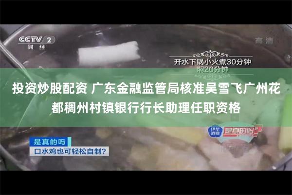投资炒股配资 广东金融监管局核准吴雪飞广州花都稠州村镇银行行长助理任职资格