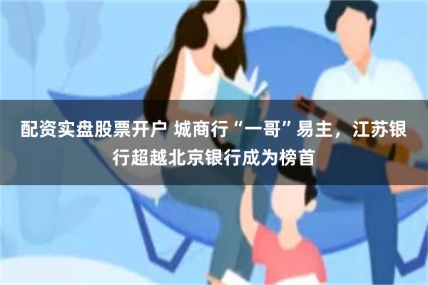配资实盘股票开户 城商行“一哥”易主，江苏银行超越北京银行成为榜首