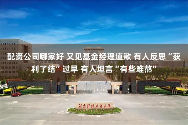 配资公司哪家好 又见基金经理道歉 有人反思“获利了结”过早 有人坦言“有些难熬”